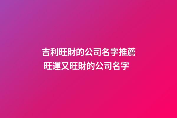吉利旺財的公司名字推薦 旺運又旺財的公司名字-第1張-公司起名-玄機派